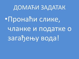 ДОМАЋИ ЗАДАТАК
•Пронаћи слике,
чланке и податке о
загађењу вода!
 