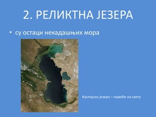 2. РЕЛИКТНА ЈЕЗЕРА
• су остаци некадашњих мора
Каспијско језеро – највеће на свету
 