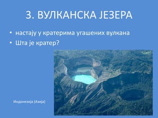 3. ВУЛКАНСКА ЈЕЗЕРА
• настају у кратерима угашених вулкана
• Шта је кратер?
Индонезија (Азија)
 