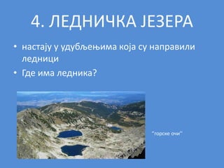 4. ЛЕДНИЧКА ЈЕЗЕРА
• настају у удубљењима која су направили
ледници
• Где има ледника?
‘’горске очи’’
 
