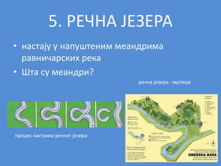 5. РЕЧНА ЈЕЗЕРА
• настају у напуштеним меандрима
равничарских река
• Шта су меандри?
процес настанка речног језера
речна језера - мртваје
 