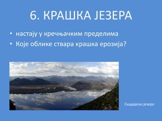 6. КРАШКА ЈЕЗЕРА
• настају у кречњачким пределима
• Које облике ствара крашка ерозија?
Скадарско језеро
 