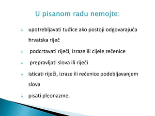  upotrebljavati tuđice ako postoji odgovarajuća
hrvatska riječ
 podcrtavati riječi, izraze ili cijele rečenice
 prepravljati slova ili riječi
 isticati riječi, izraze ili rečenice podebljavanjem
slova
 pisati pleonazme.
 