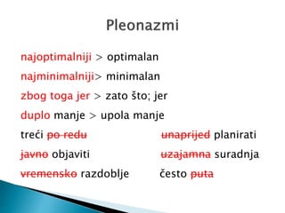 najoptimalniji > optimalan
najminimalniji> minimalan
zbog toga jer > zato što; jer
duplo manje > upola manje
treći po redu unaprijed planirati
javno objaviti uzajamna suradnja
vremensko razdoblje često puta
 