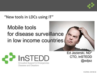 © InSTEDD , CC BY-NC-SA
“New tools in LDCs using IT”
Mobile tools
for disease surveillance
in low income countries
Ed Jezierski, ND*
CTO, InSTEDD
@edjez
 