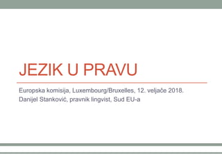 JEZIK U PRAVU
Europska komisija, Luxembourg/Bruxelles, 12. veljače 2018.
Danijel Stanković, pravnik lingvist, Sud EU-a
 