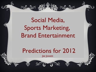 Social Media, Sports Marketing,  Brand Entertainment Predictions for 2012 Jez Jowett  