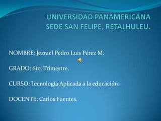 NOMBRE: Jezrael Pedro Luis Pérez M.

GRADO: 6to. Trimestre.

CURSO: Tecnología Aplicada a la educación.

DOCENTE: Carlos Fuentes.
 