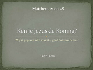 Mattheus 21 en 28




‘Mij is gegeven alle macht… gaat daarom heen…’




                  1 april 2012
 