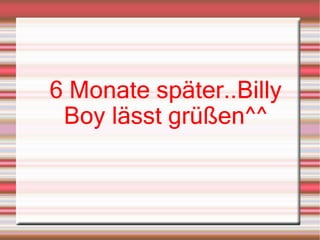 6 Monate später..Billy Boy lässt grüßen^^ 