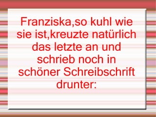 Franziska,so kuhl wie sie ist,kreuzte natürlich das letzte an und schrieb noch in schöner Schreibschrift drunter: 