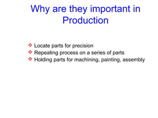 Why are they important in
Production
 Locate parts for precision
 Repeating process on a series of parts
 Holding parts for machining, painting, assembly
 