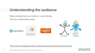 Understanding the audience
Really understand who you market to – social listening.
Then your content will be shared.

http://moz.com/blog/personas-understanding-the-person-behind-the-visit
10

Twitter: @krystianszastok | Web: krystianszastok.co.uk

 