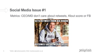 Social Media Issue #1
Metrics: CEO/MD don’t care about retweets, Klout score or FB
likes

3

Twitter: @krystianszastok | Web: krystianszastok.co.uk

 