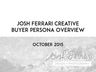 Josh Ferrari Creative
Buyer Persona Overview
October 2015
 