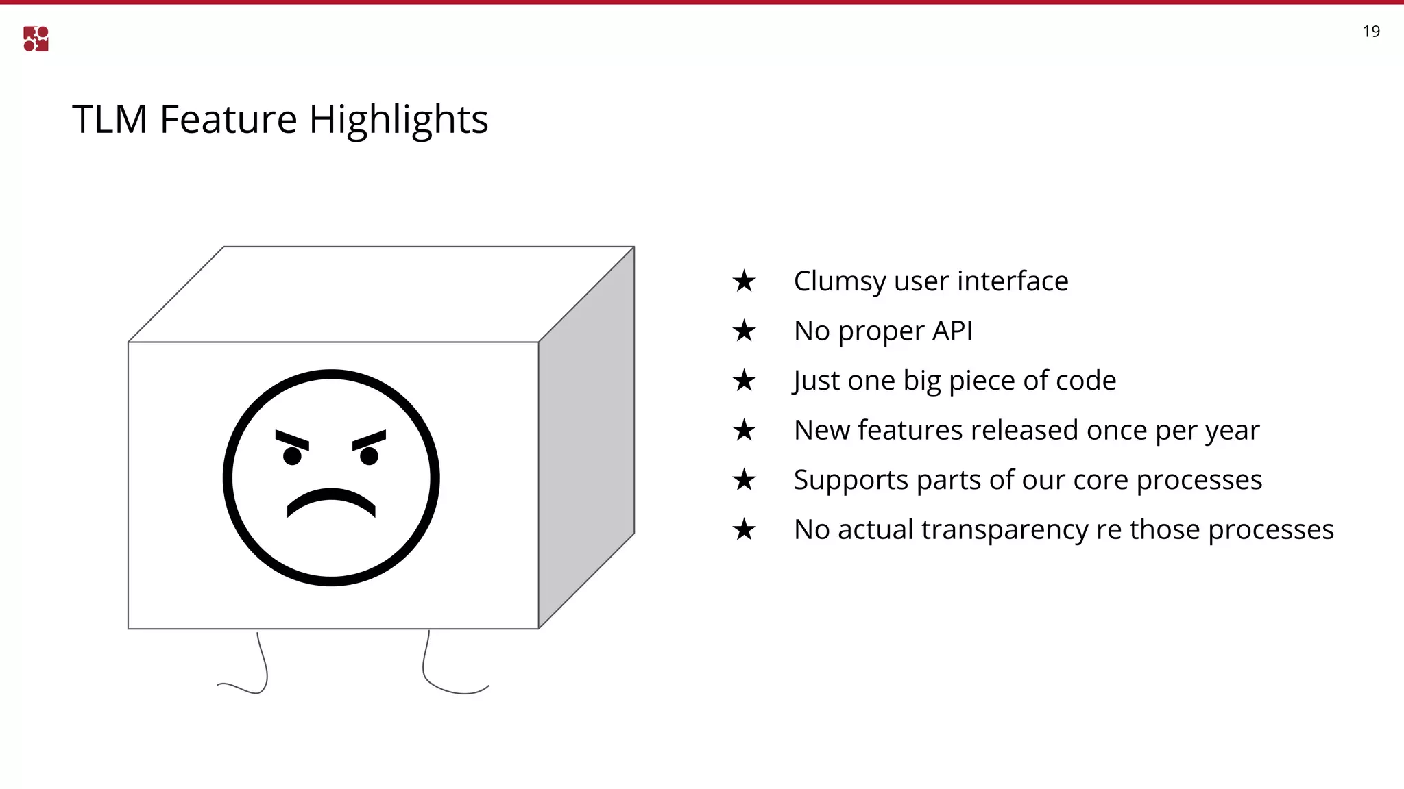 TLM Feature Highlights
19
★ Clumsy user interface
★ No proper API
★ Just one big piece of code
★ New features released once per year
★ Supports parts of our core processes
★ No actual transparency re those processes
 