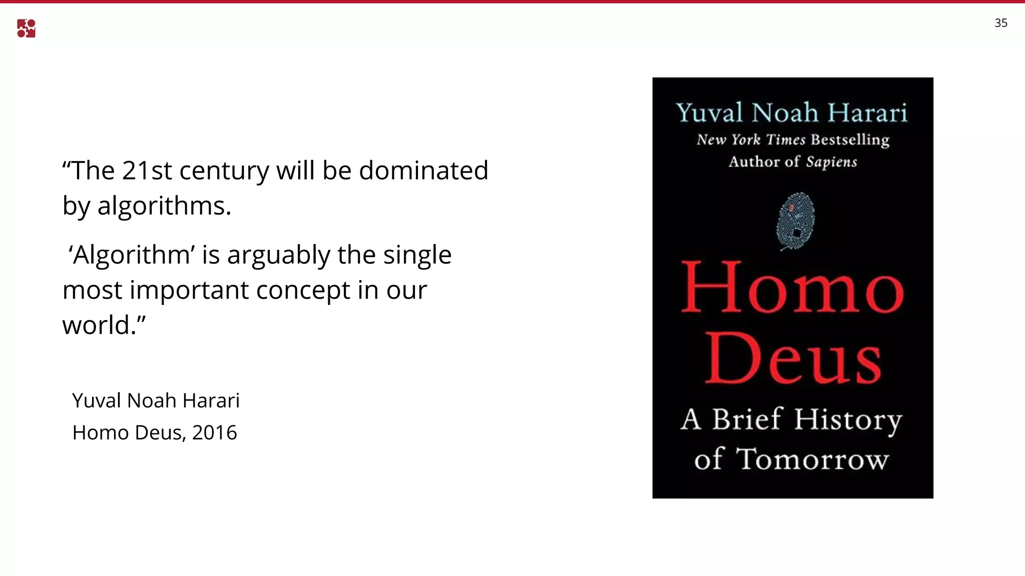35
“The 21st century will be dominated
by algorithms.
‘Algorithm’ is arguably the single
most important concept in our
world.”
Yuval Noah Harari
Homo Deus, 2016
 