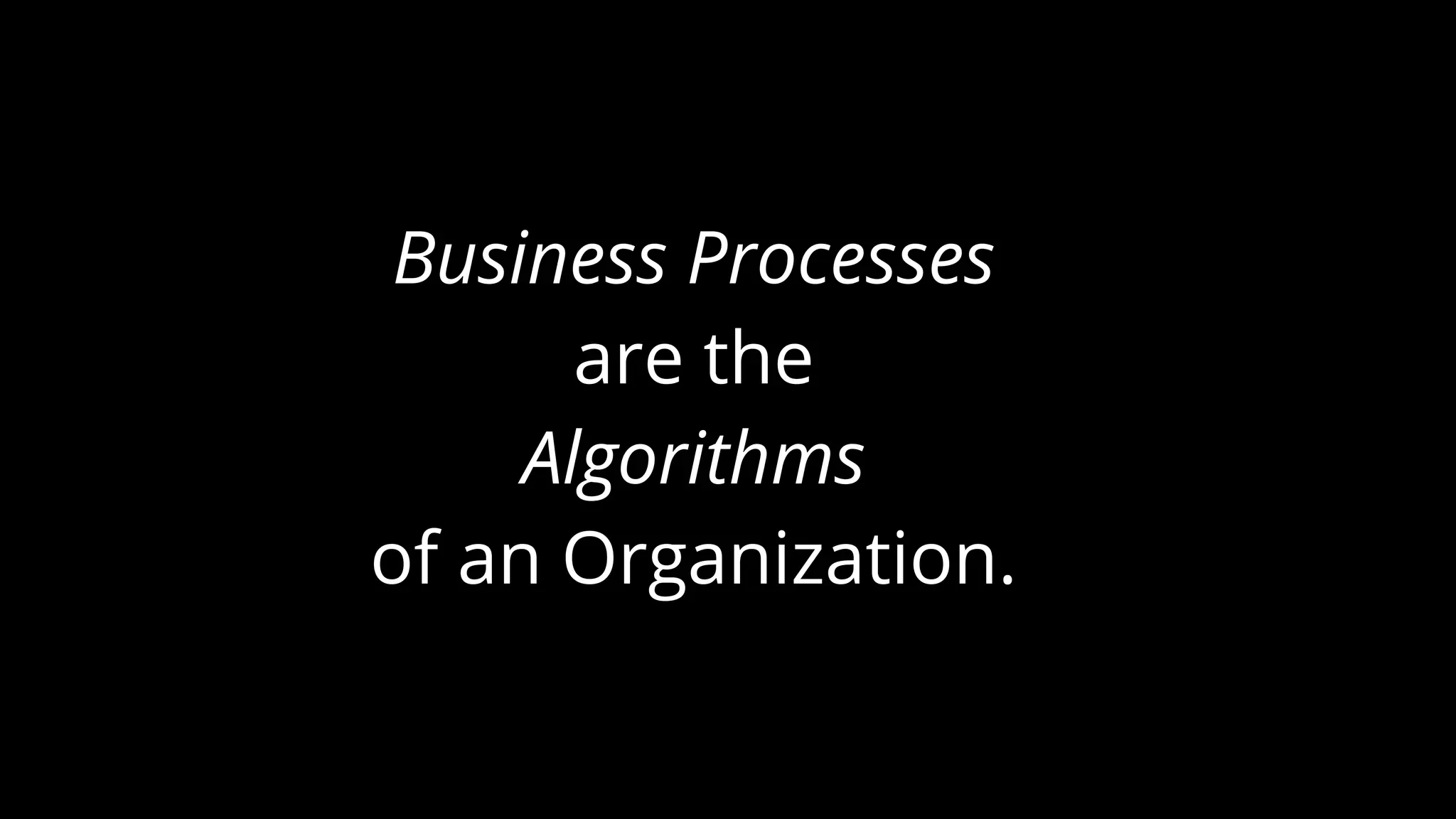 Business Processes
are the
Algorithms
of an Organization.
 