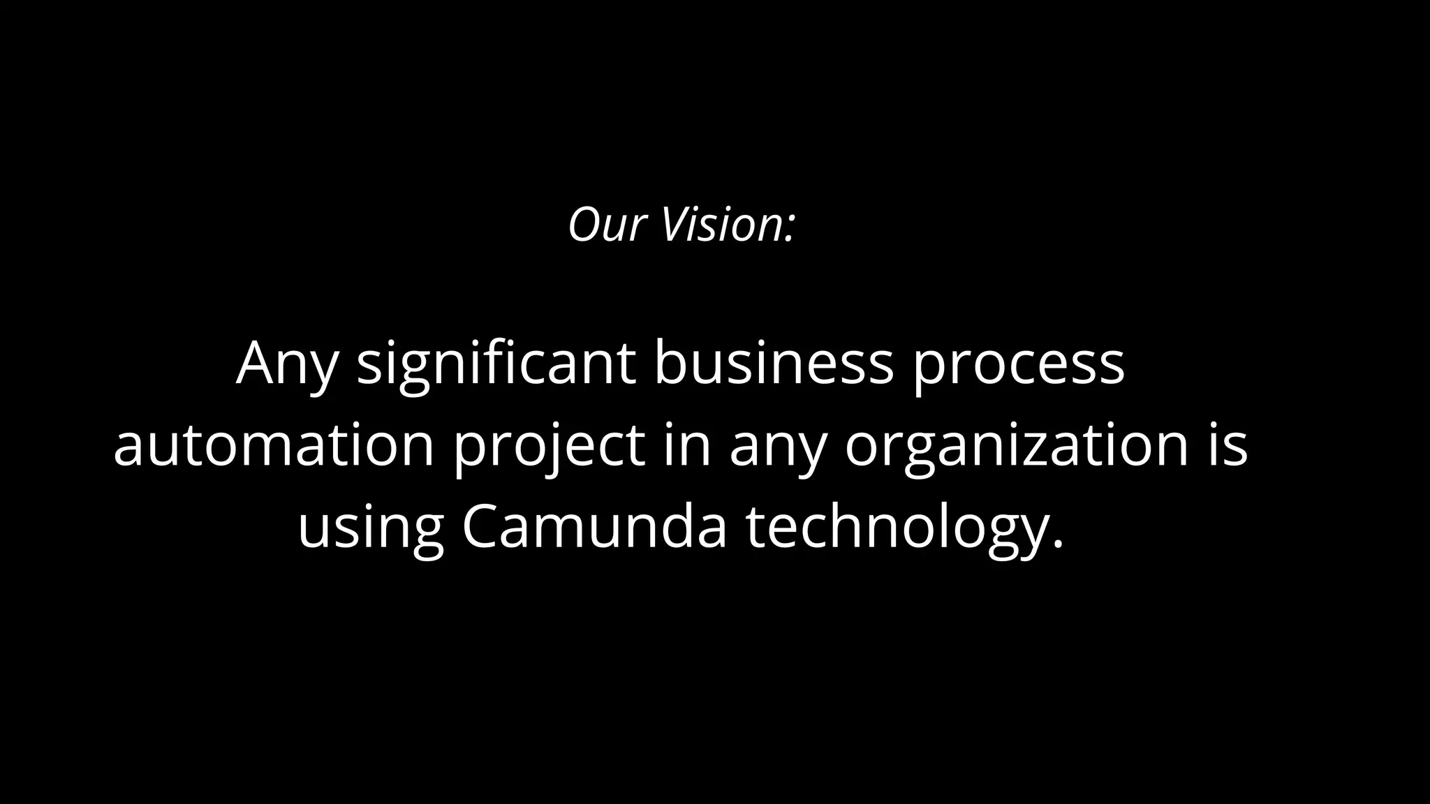 Our Vision:
Any significant business process
automation project in any organization is
using Camunda technology.
 