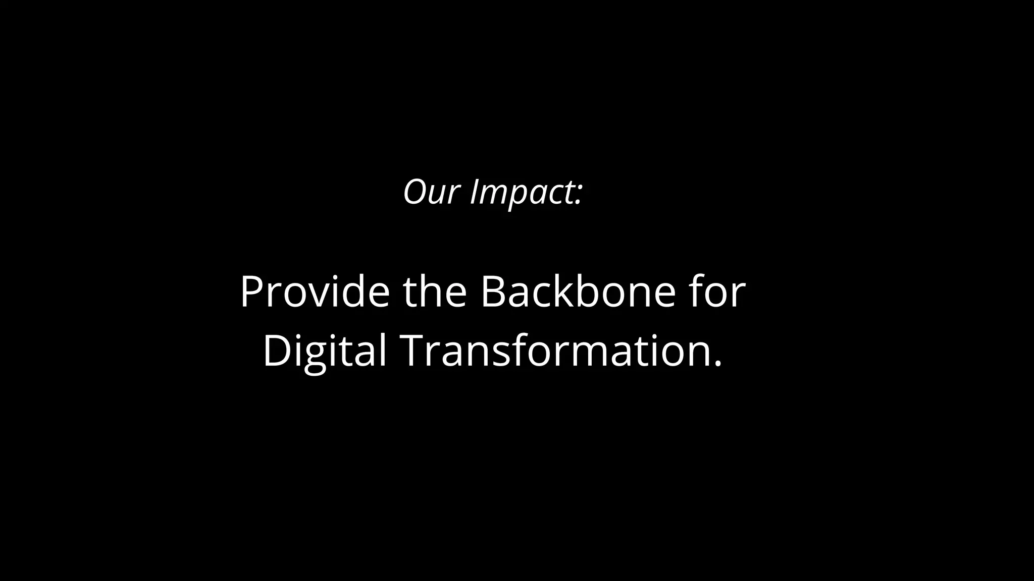 Our Impact:
Provide the Backbone for
Digital Transformation.
 