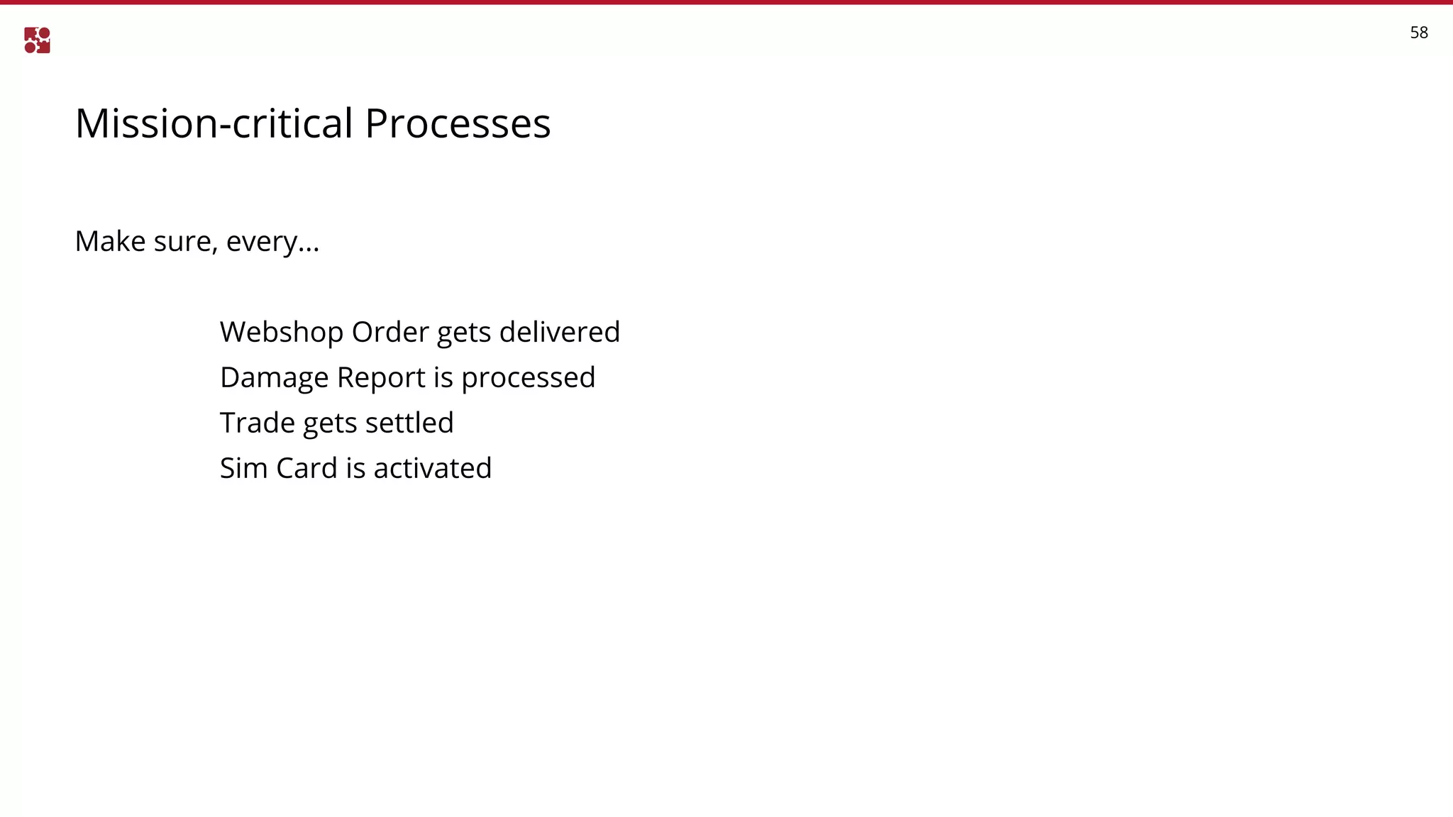 Mission-critical Processes
58
Make sure, every...
Webshop Order gets delivered
Damage Report is processed
Trade gets settled
Sim Card is activated
 