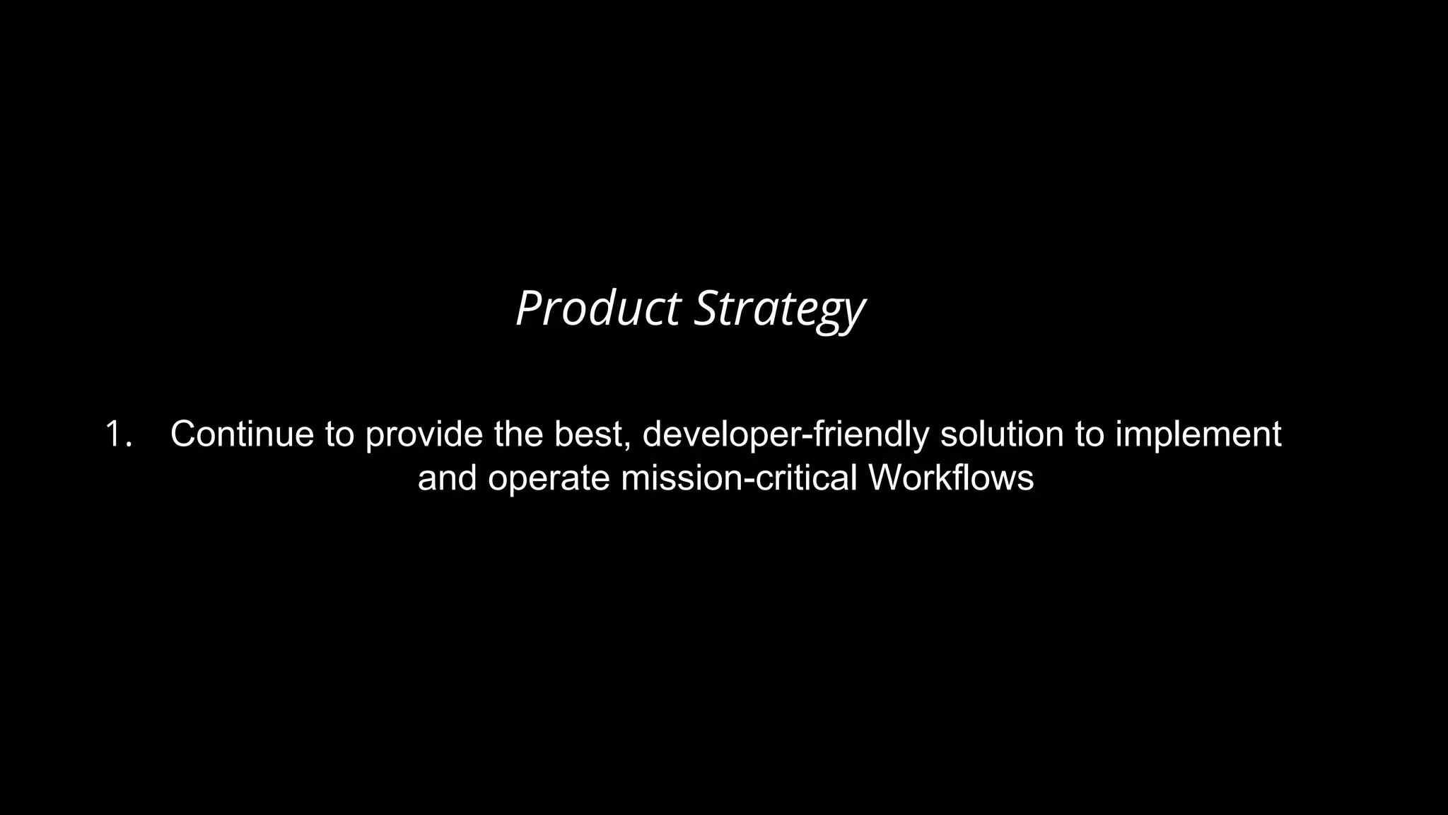Product Strategy
1. Continue to provide the best, developer-friendly solution to implement
and operate mission-critical Workflows
 