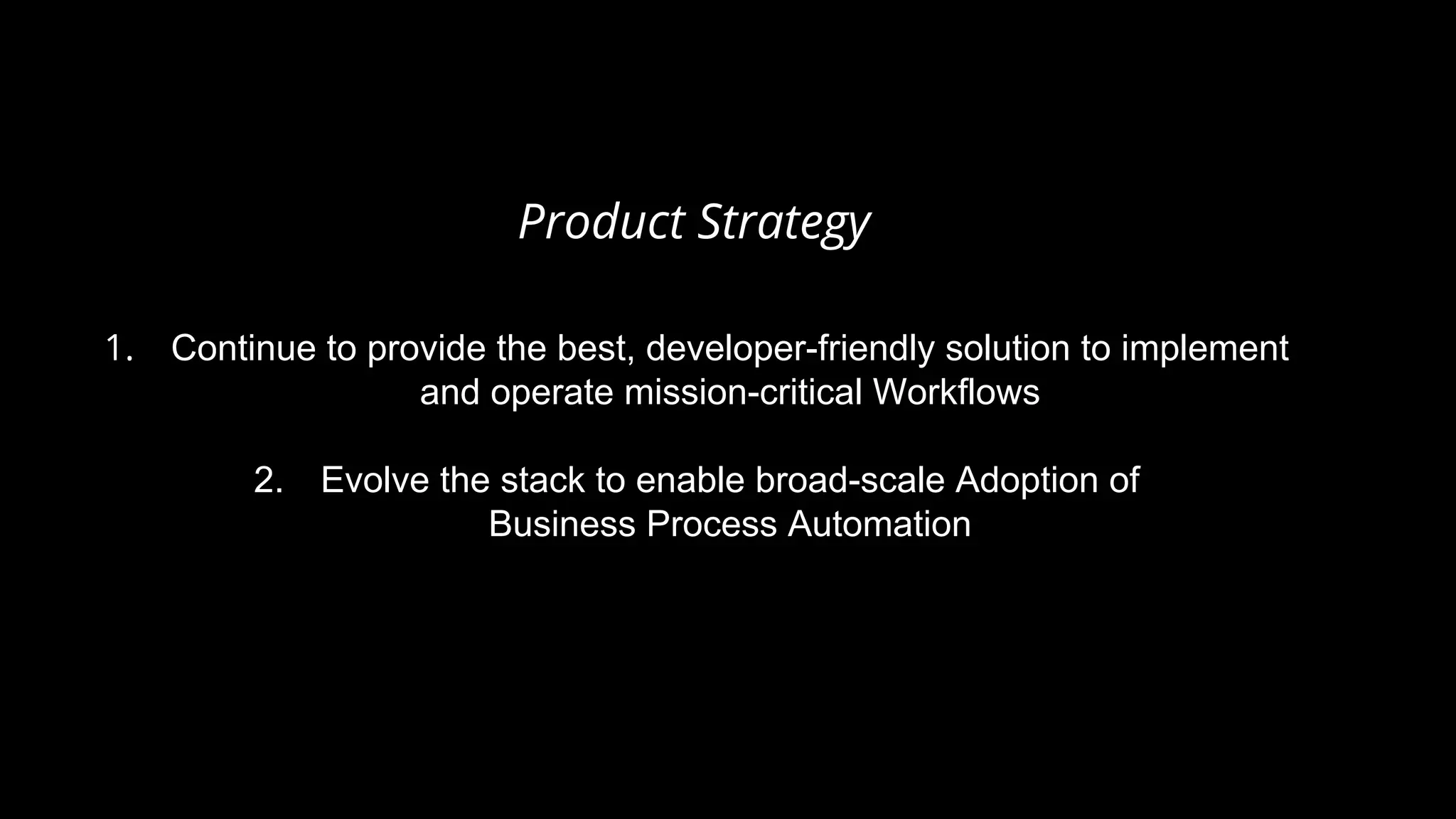 Product Strategy
1. Continue to provide the best, developer-friendly solution to implement
and operate mission-critical Workflows
2. Evolve the stack to enable broad-scale Adoption of
Business Process Automation
 
