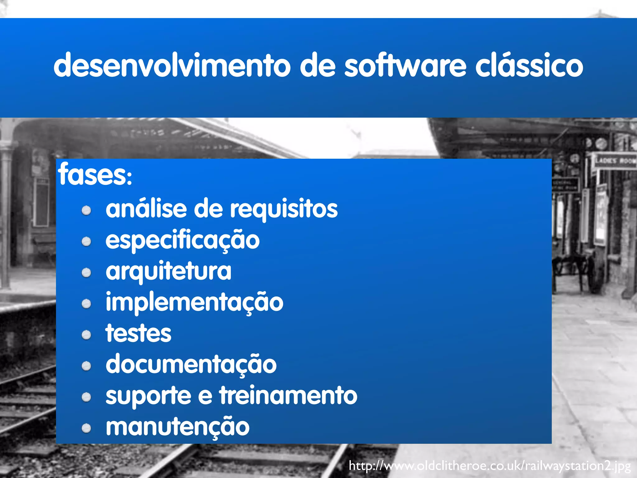 desenvolvimento de software clássico 
http://www.oldclitheroe.co.uk/railwaystation2.jpg 
fases: 
análise de requisitos 
especificação 
arquitetura 
implementação 
testes 
documentação 
suporte e treinamento 
manutenção 
 