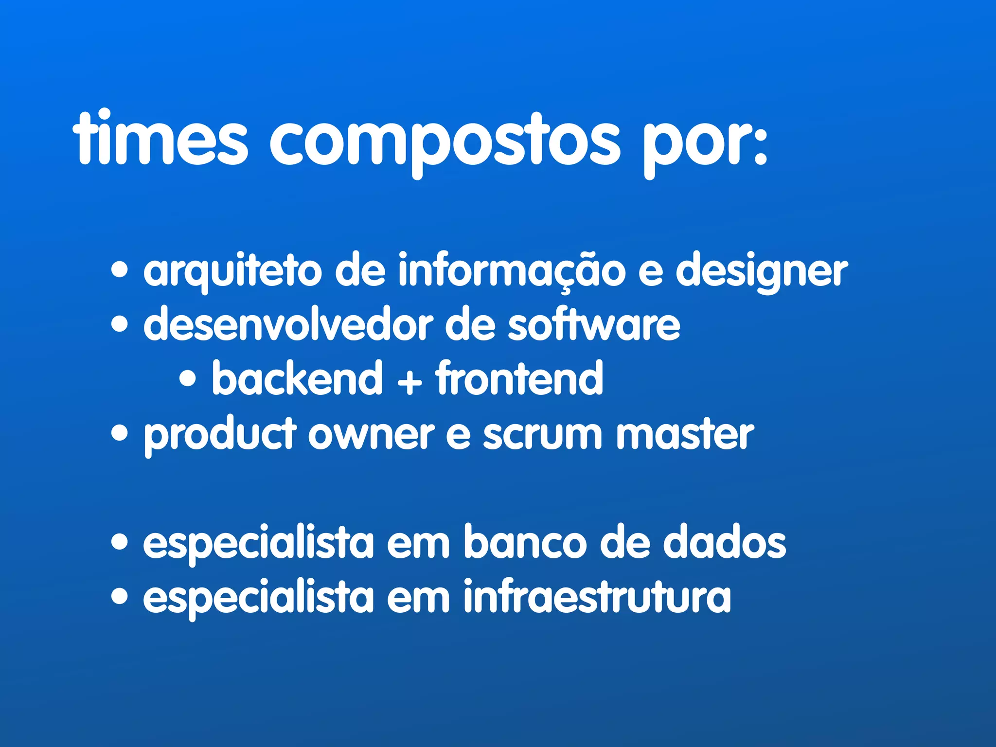 times compostos por: 
! 
• arquiteto de informação e designer 
• desenvolvedor de software 
• backend + frontend 
• product owner e scrum master 
! 
• especialista em banco de dados 
• especialista em infraestrutura 
 