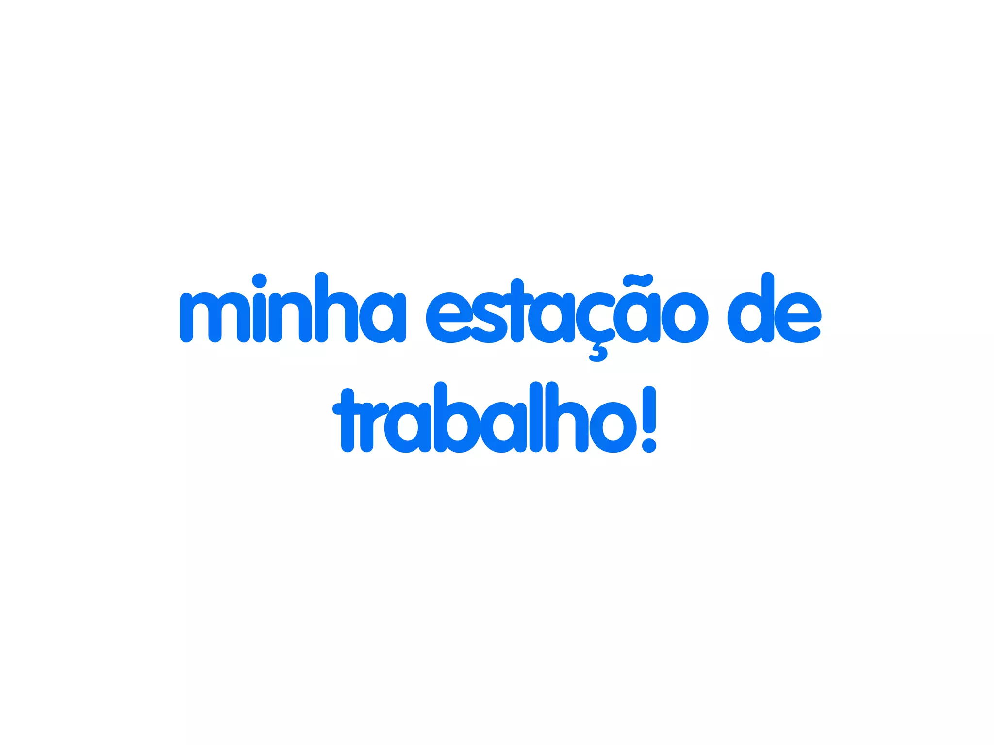 minha estação de 
trabalho! 
 