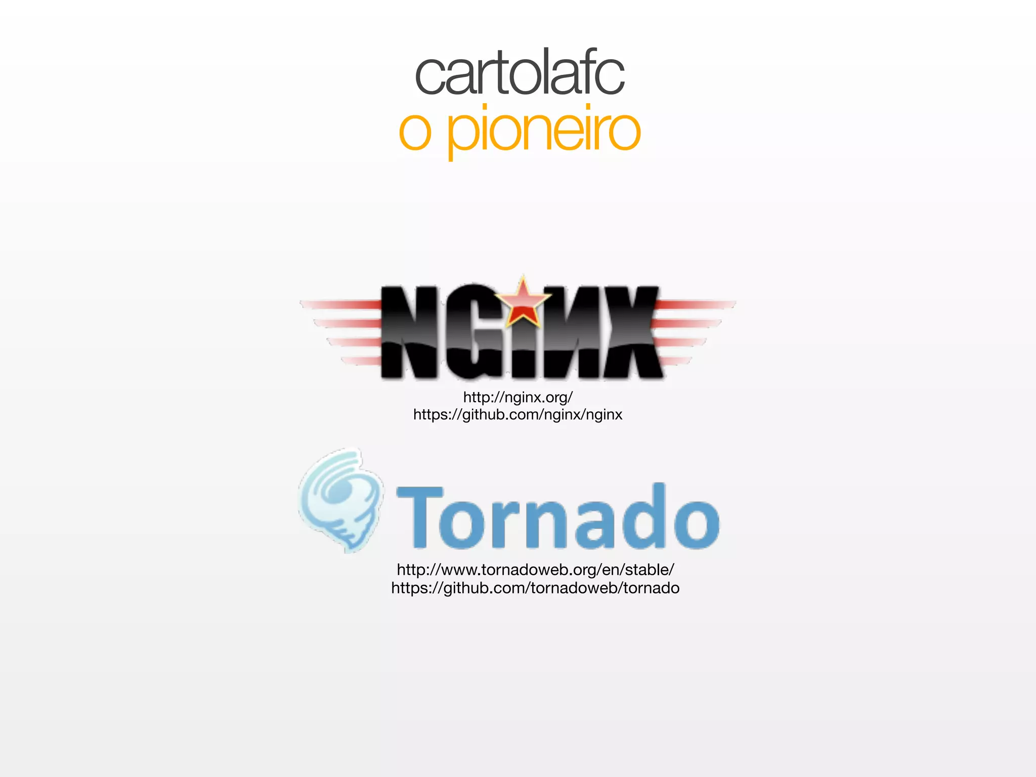 cartolafc 
o pioneiro 
http://nginx.org/ 
https://github.com/nginx/nginx 
http://www.tornadoweb.org/en/stable/ 
https://github.com/tornadoweb/tornado 
 