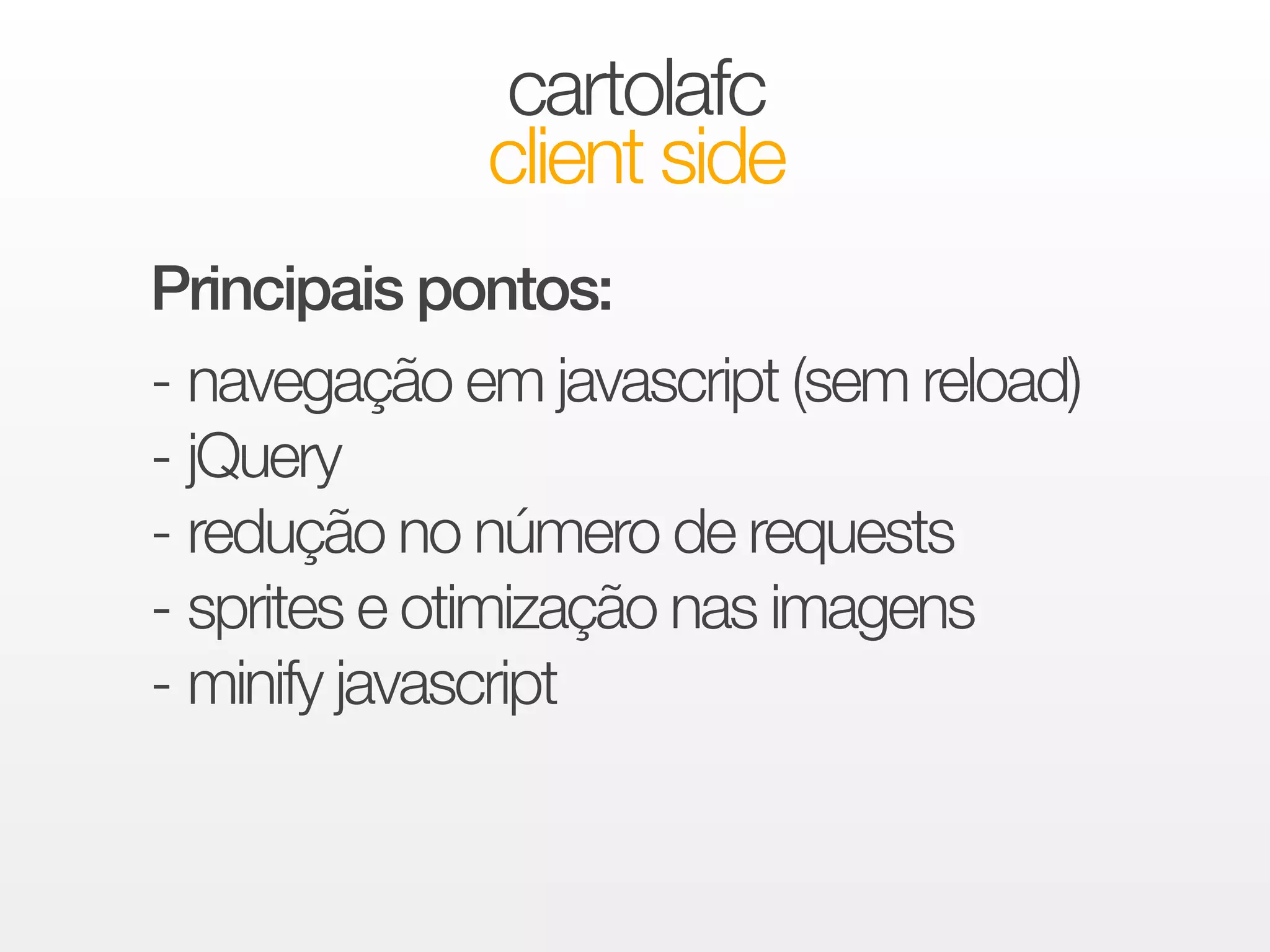 cartolafc 
client side 
Principais pontos: 
!- navegação em javascript (sem reload) 
- jQuery 
- redução no número de requests 
- sprites e otimização nas imagens 
- minify javascript 
 