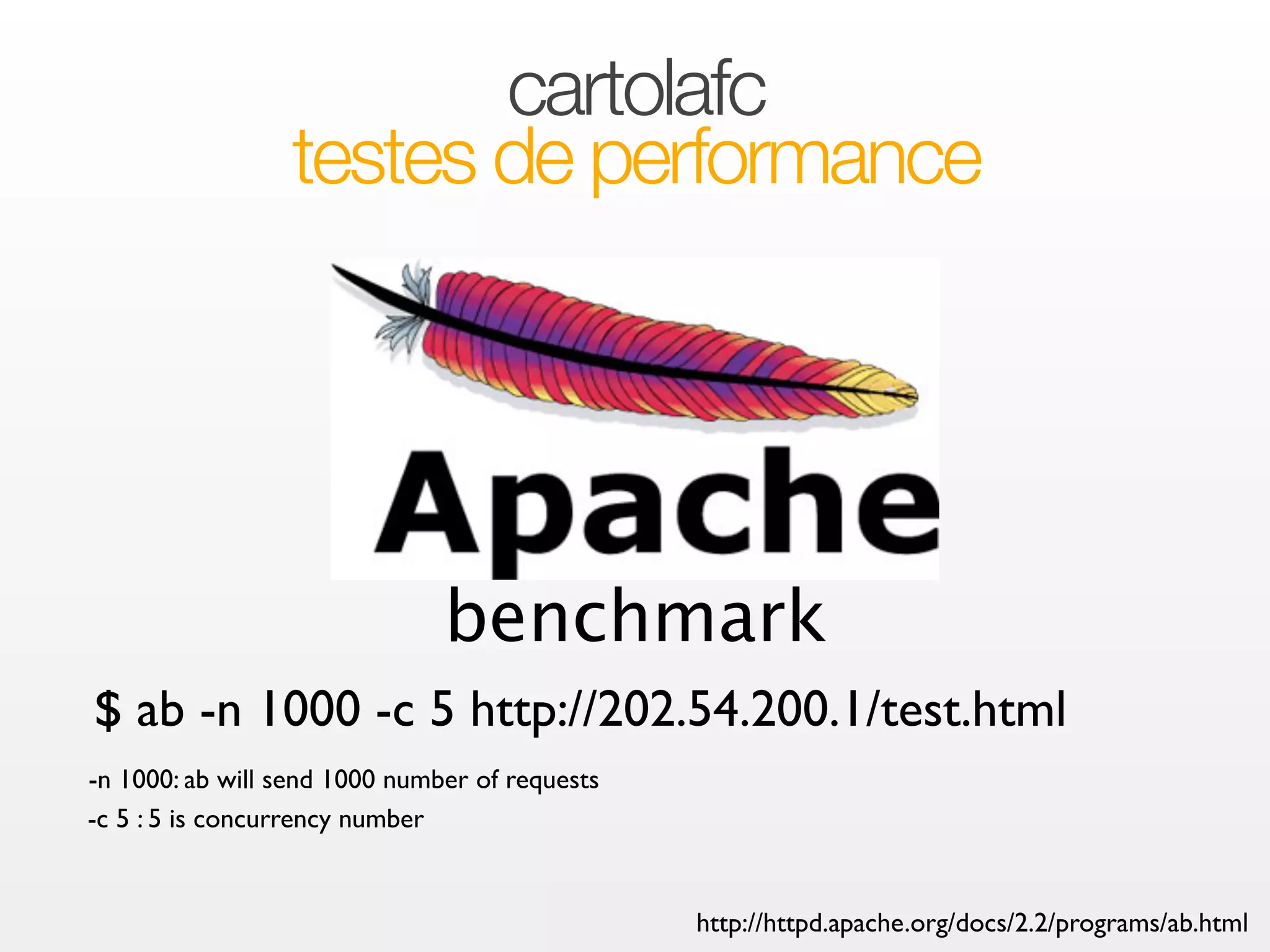 cartolafc 
testes de performance 
benchmark 
$ ab -n 1000 -c 5 http://202.54.200.1/test.html 
-n 1000: ab will send 1000 number of requests 
-c 5 : 5 is concurrency number 
http://httpd.apache.org/docs/2.2/programs/ab.html 
 