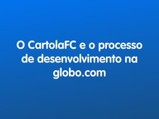 O CartolaFC e o processo 
de desenvolvimento na 
globo.com 
 