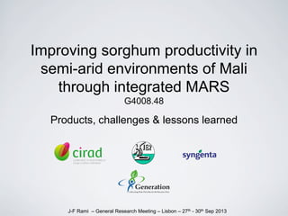 Improving sorghum productivity in
semi-arid environments of Mali
through integrated MARS
G4008.48
Products, challenges & lessons learned
J-F Rami – General Research Meeting – Lisbon – 27th - 30th Sep 2013
 