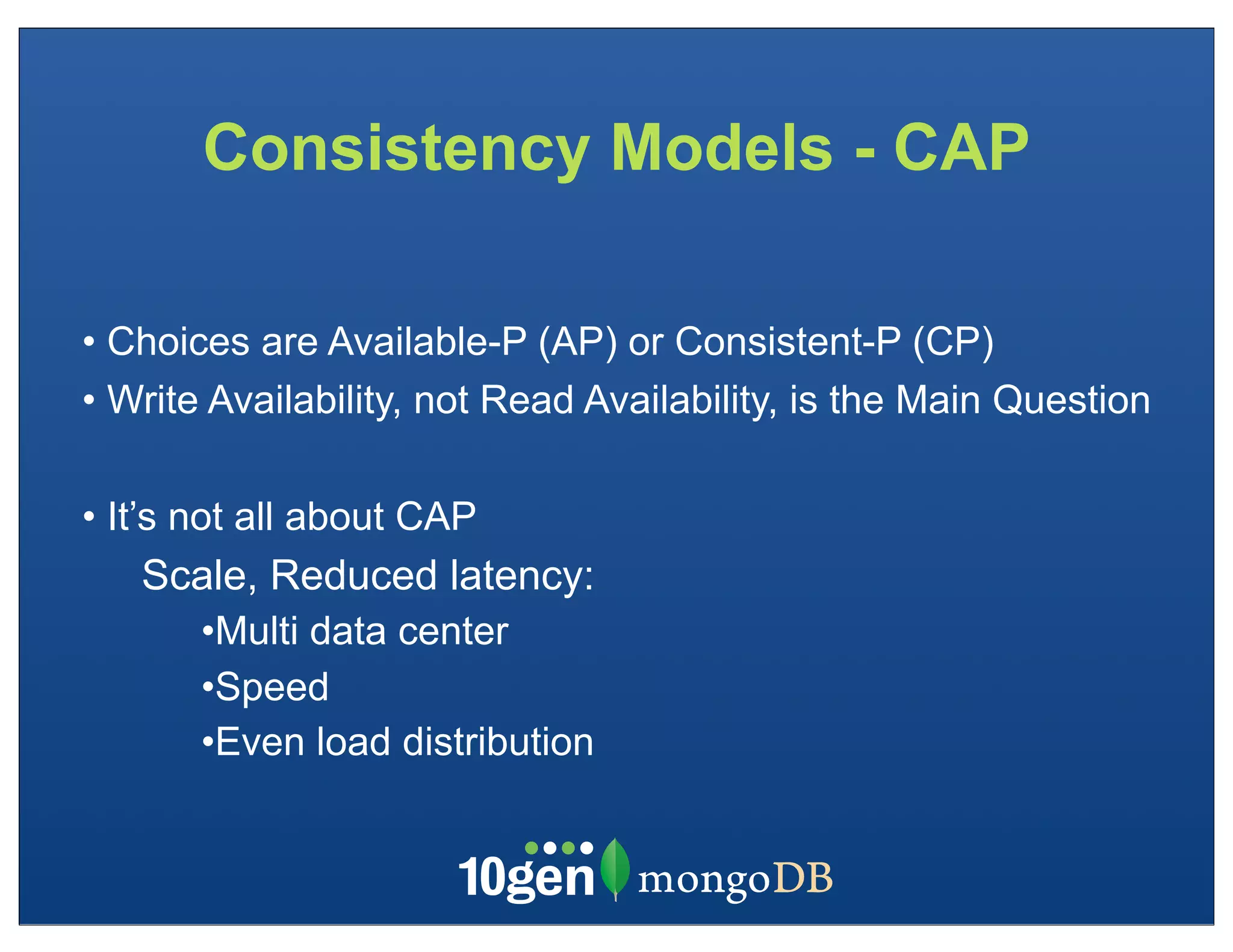 Consistency Models - CAP

• Choices are Available-P (AP) or Consistent-P (CP)
• Write Availability, not Read Availability, is the Main Question

• It’s not all about CAP
   Scale, Reduced latency:
       •Multi data center
       •Speed
       •Even load distribution
 