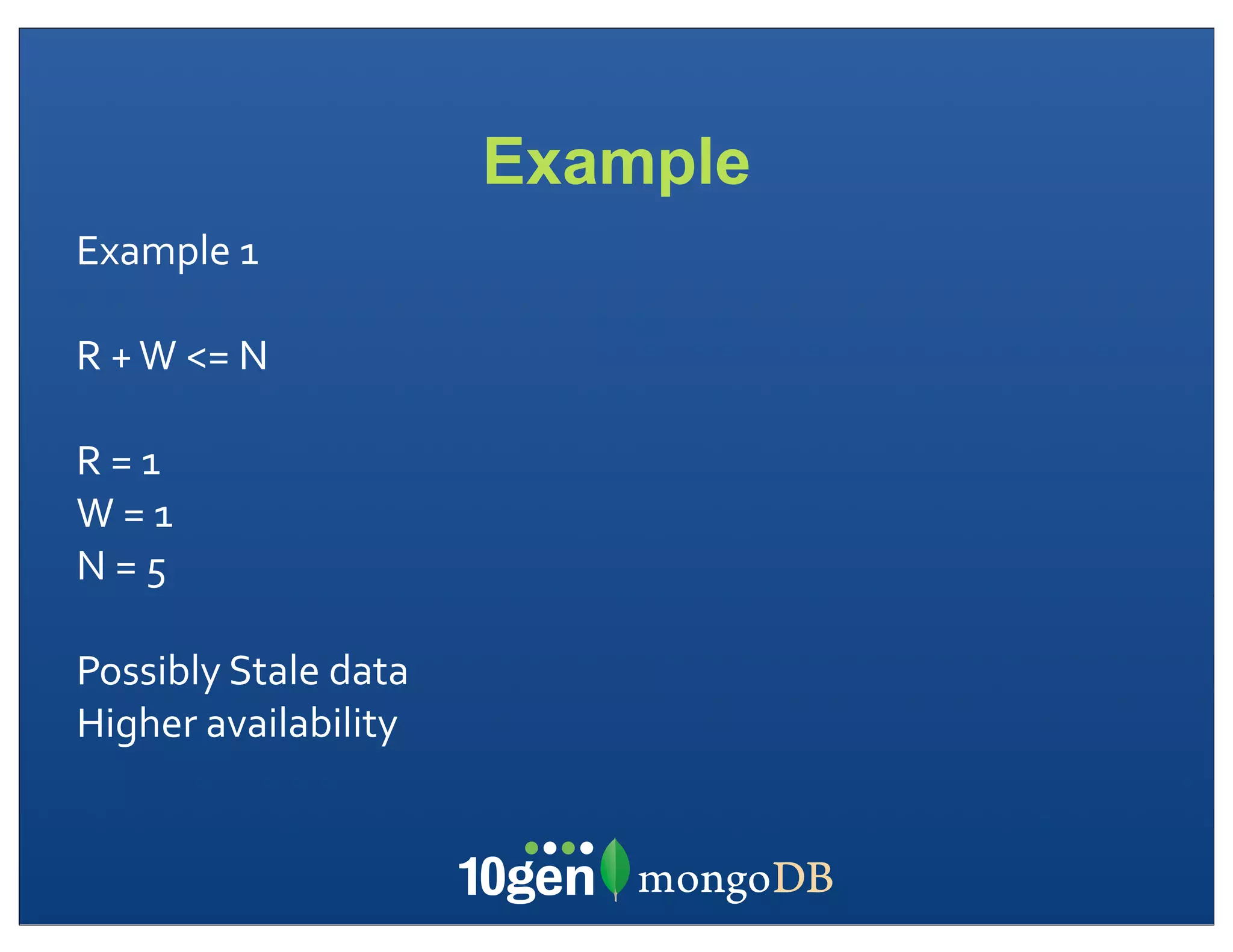 Example
Example	
  1

R	
  +	
  W	
  <=	
  N

R	
  =	
  1
W	
  =	
  1
N	
  =	
  5

Possibly	
  Stale	
  data
Higher	
  availability
 