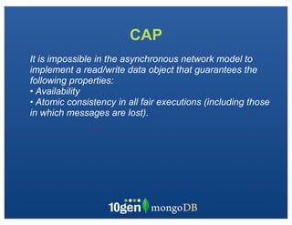 CAP
It is impossible in the asynchronous network model to
implement a read/write data object that guarantees the
following properties:
• Availability
• Atomic consistency in all fair executions (including those
in which messages are lost).
 