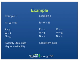 Example
Example	
  1                   Example	
  2

R	
  +	
  W	
  <=	
  N         R	
  +	
  W	
  >	
  N

R	
  =	
  1                    R	
  =	
  2	
  	
  	
  	
  	
  	
  	
  	
  	
  	
  	
  	
  	
  	
  	
  	
  	
  	
  	
  	
  	
  R	
  =	
  1
W	
  =	
  1                    W	
  =	
  1	
  	
  	
  	
  	
  	
  	
  	
  	
  	
  	
  	
  	
  	
  	
  	
  	
  	
  	
  	
  W	
  =	
  2
N	
  =	
  5                    N	
  =	
  2	
  	
  	
  	
  	
  	
  	
  	
  	
  	
  	
  	
  	
  	
  	
  	
  	
  	
  	
  	
  N	
  =	
  2

Possibly	
  Stale	
  data      Consistent	
  data
Higher	
  availability
 