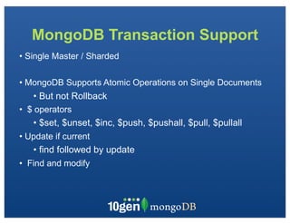 MongoDB Transaction Support
• Single Master / Sharded

• MongoDB Supports Atomic Operations on Single Documents
   • But not Rollback
• $ operators
   • $set, $unset, $inc, $push, $pushall, $pull, $pullall
• Update if current
   • find followed by update
• Find and modify
 