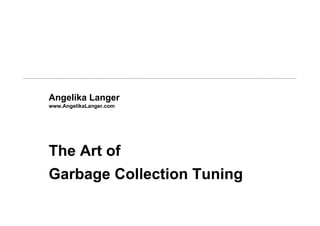 Angelika Langer
www.AngelikaLanger.com

The Art of
Garbage Collection Tuning

 