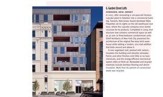 6. Garden Street Lofts
              hoboken,	neW	Jersey
              In 2007, after renovating a 100-year-old Hostess
              cupcake plant in Hoboken into a commercial build-
              ing, Teaneck, New Jersey–based developer Bijou
              Properties set its sights on the old warehouse next
              door, where the cupcake company once stored
              coconuts for its products. Completed in 2009, that
              structure now contains commercial space as well
              as 30 one- to three-bedroom condominium units.
              SHoP Architects of New York City preserved the
              architecture of the original five-story brick ware-
              house while adding a modern, zinc-clad addition
              that folds around and above it.
                 A new vegetated roof, planted with sedum,
              insulates the building and absorbs rainwater.
              Paints and other finishes emit little or no toxic
              chemicals, and the energy-efficient mechanical
              system relies on fresh air. Renewable and recycled
              materials include bamboo flooring and denim
              insulation. More than 80 percent of construction
              waste was recycled.




©Seong KWon
 