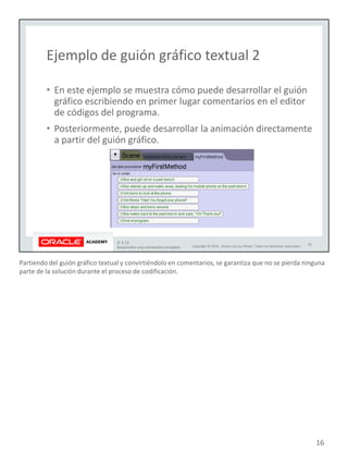 Partiendo del guión gráfico textual y convirtiéndolo en comentarios, se garantiza que no se pierda ninguna
parte de la solución durante el proceso de codificación.
16
 