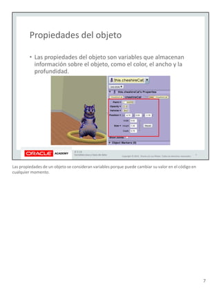 Las propiedades de un objeto se consideran variables porque puede cambiar su valor en el código en
cualquier momento.
7
 