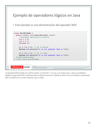 El operador NOT puede ser confuso al leer. La línea b1 = ! (x >y); x es mayor que y, que es verdadero,
debido al operador NOT, está buscando el efecto contrario. Cuando el valor true se transfiere al operador
NOT, se define en su valor opuesto, que es false.
26
 
