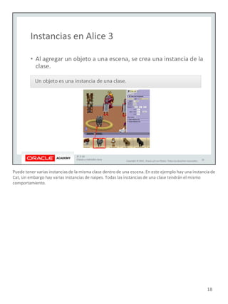 Puede tener varias instancias de la misma clase dentro de una escena. En este ejemplo hay una instancia de
Cat, sin embargo hay varias instancias de naipes. Todas las instancias de una clase tendrán el mismo
comportamiento.
18
 