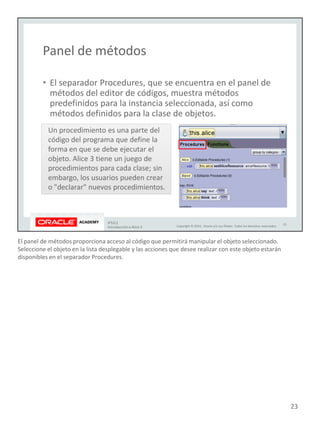 El panel de métodos proporciona acceso al código que permitirá manipular el objeto seleccionado.
Seleccione el objeto en la lista desplegable y las acciones que desee realizar con este objeto estarán
disponibles en el separador Procedures.
23
 