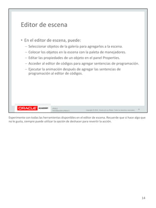 Experimente con todas las herramientas disponibles en el editor de escena. Recuerde que si hace algo que
no le gusta, siempre puede utilizar la opción de deshacer para revertir la acción.
14
 