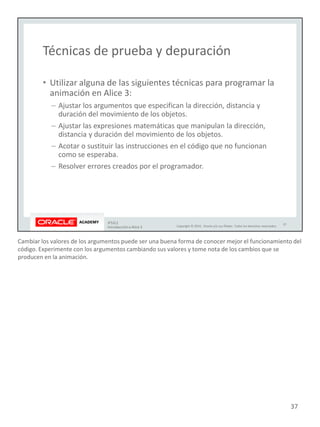 Cambiar los valores de los argumentos puede ser una buena forma de conocer mejor el funcionamiento del
código. Experimente con los argumentos cambiando sus valores y tome nota de los cambios que se
producen en la animación.
37
 