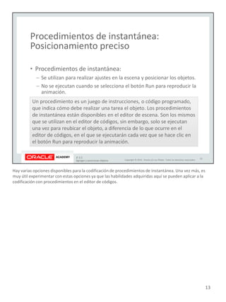 Hay varias opciones disponibles para la codificación de procedimientos de instantánea. Una vez más, es
muy útil experimentar con estas opciones ya que las habilidades adquiridas aquí se pueden aplicar a la
codificación con procedimientos en el editor de códigos.
13
 